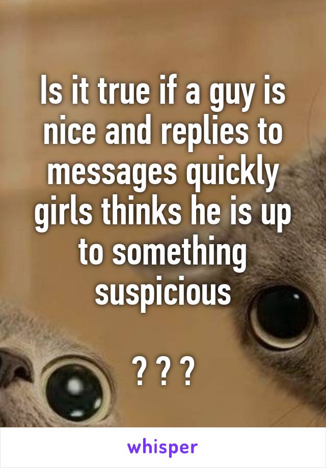 Is it true if a guy is nice and replies to messages quickly girls thinks he is up to something suspicious

? ? ?