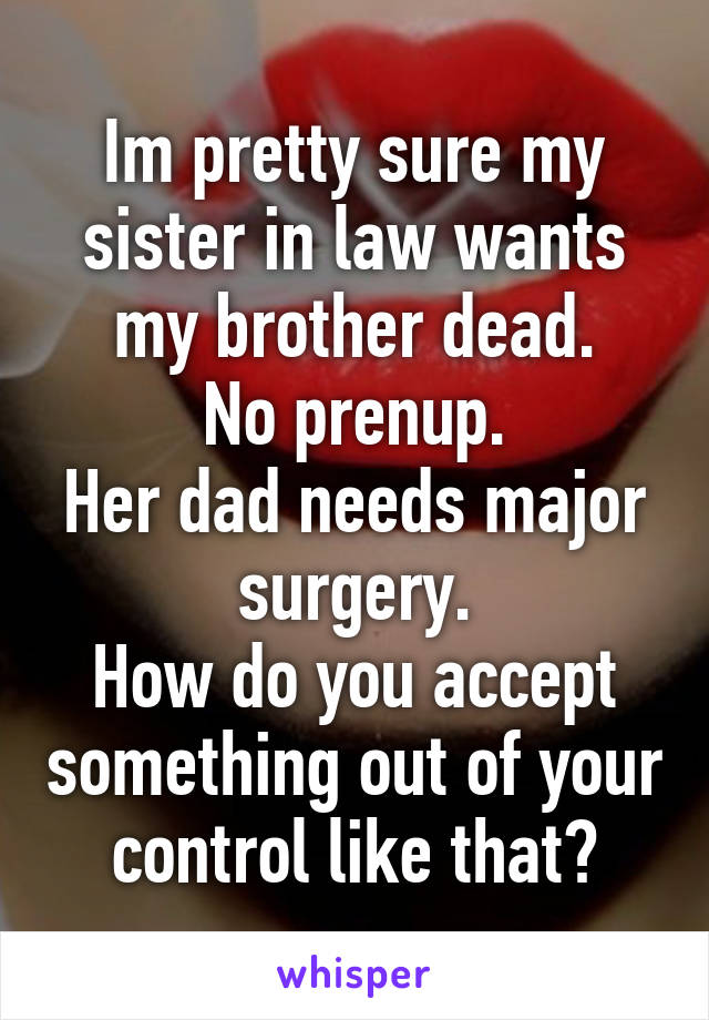 Im pretty sure my sister in law wants my brother dead.
No prenup.
Her dad needs major surgery.
How do you accept something out of your control like that?