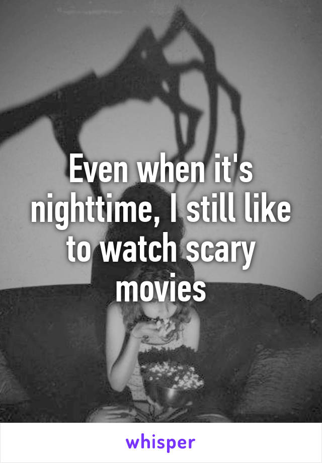 Even when it's nighttime, I still like to watch scary movies