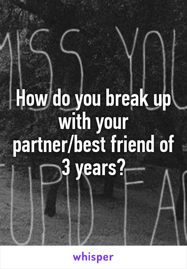 How do you break up with your partner/best friend of 3 years?