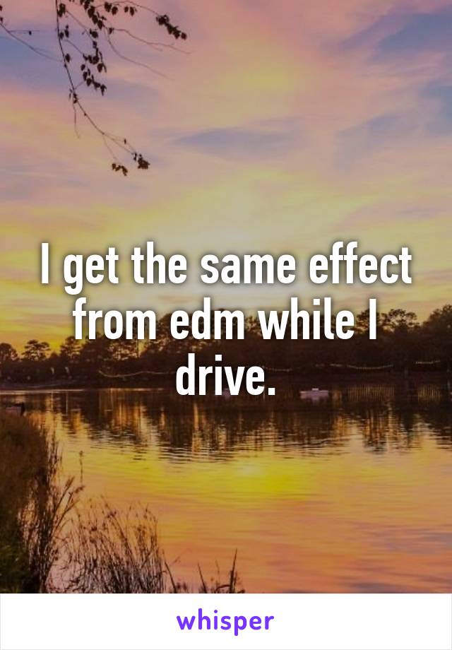 I get the same effect from edm while I drive.