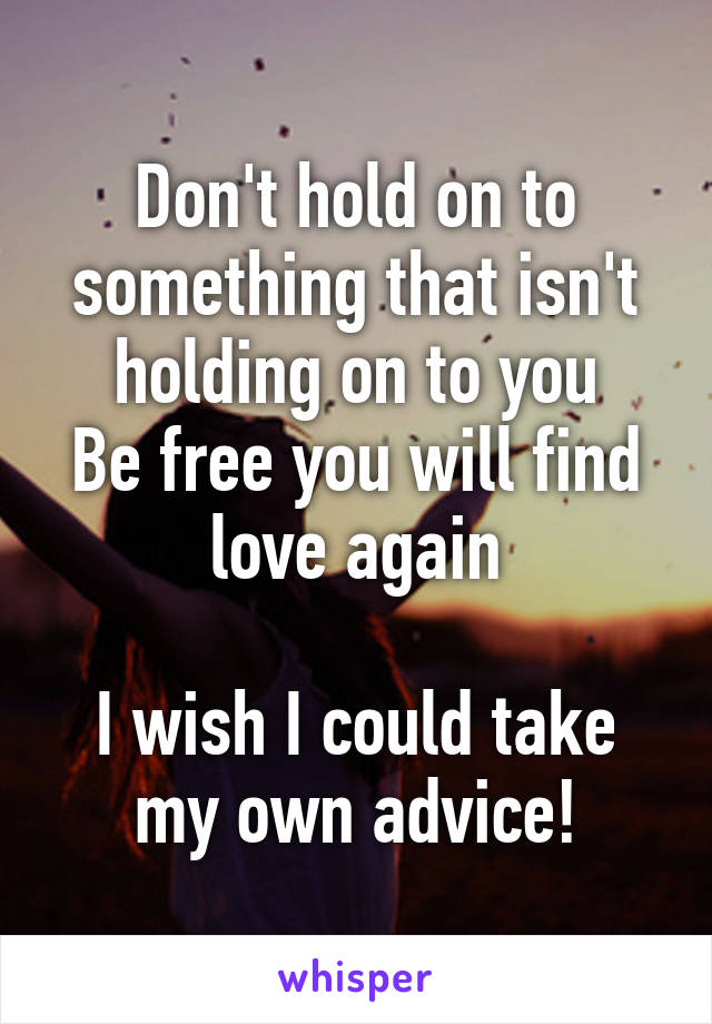 Don't hold on to something that isn't holding on to you
Be free you will find love again

I wish I could take my own advice!