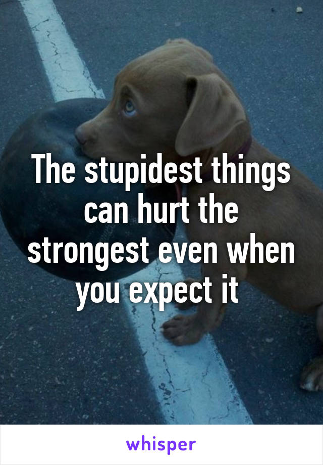 The stupidest things can hurt the strongest even when you expect it 