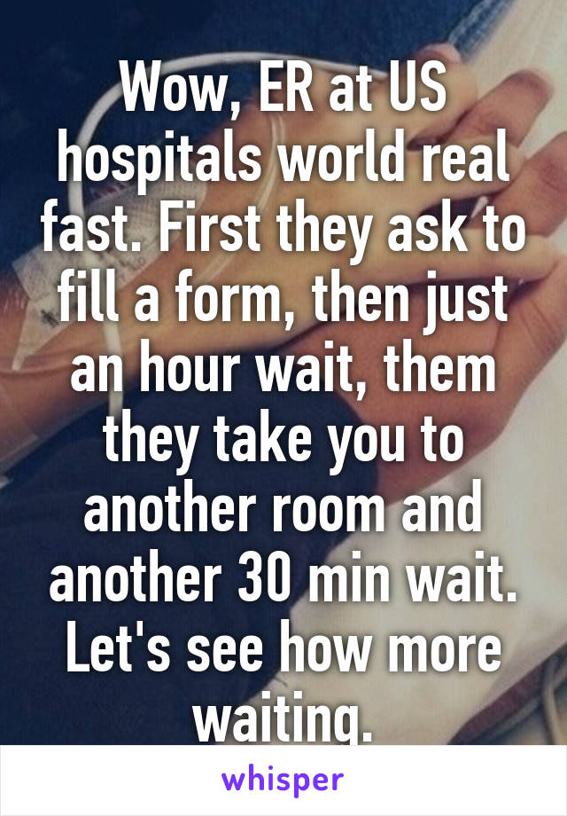 Wow, ER at US hospitals world real fast. First they ask to fill a form, then just an hour wait, them they take you to another room and another 30 min wait. Let's see how more waiting.