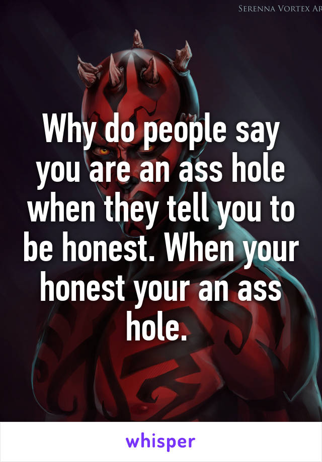 Why do people say you are an ass hole when they tell you to be honest. When your honest your an ass hole. 