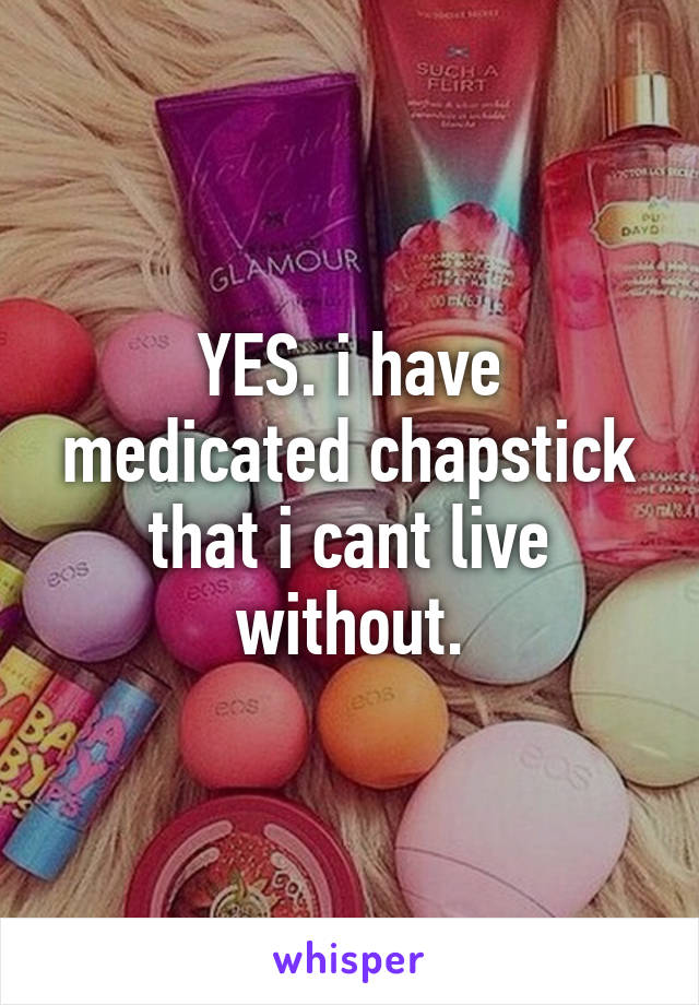 YES. i have medicated chapstick that i cant live without.