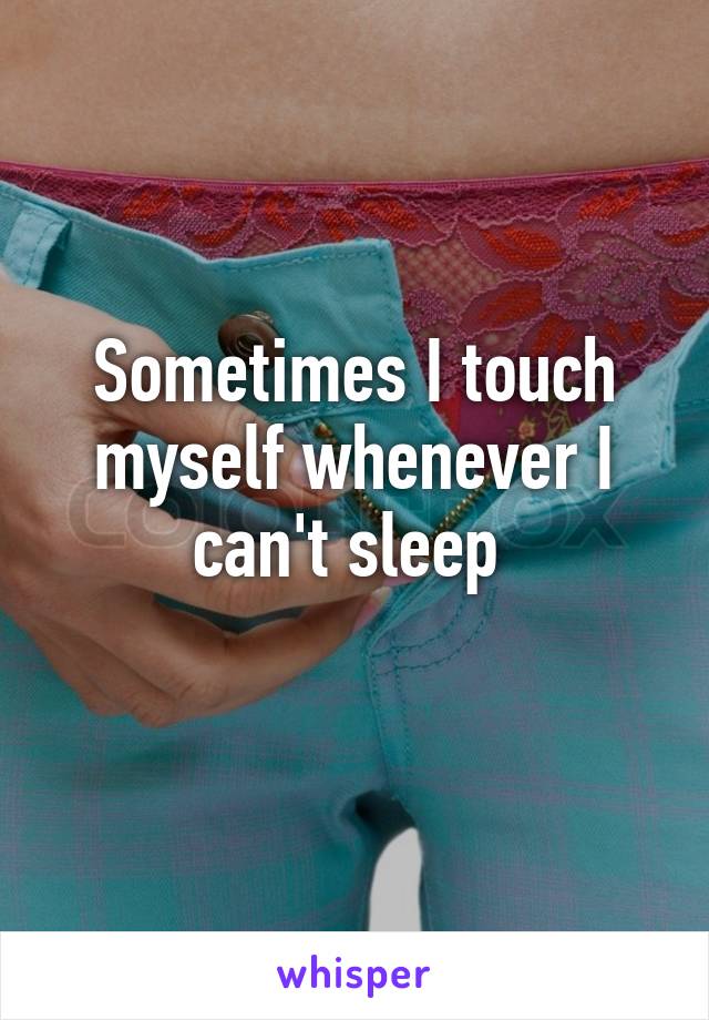 Sometimes I touch myself whenever I can't sleep 
