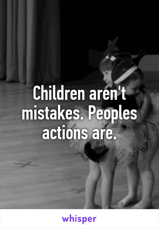 Children aren't mistakes. Peoples actions are.
