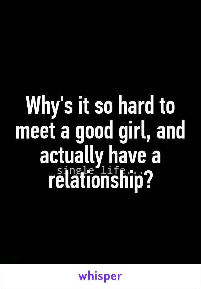Why's it so hard to meet a good girl, and actually have a relationship?