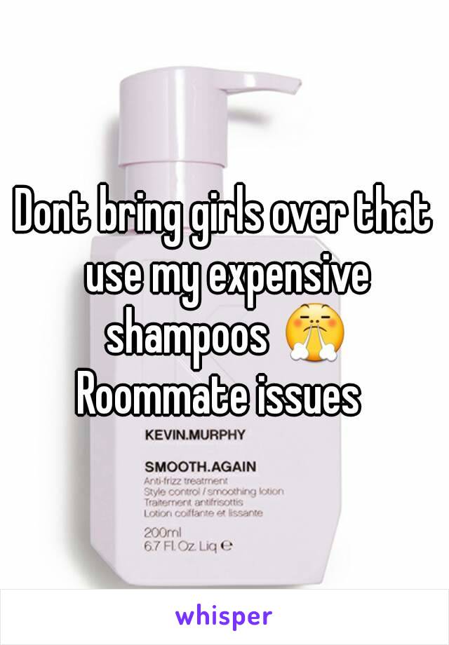 Dont bring girls over that use my expensive shampoos 😤
Roommate issues 