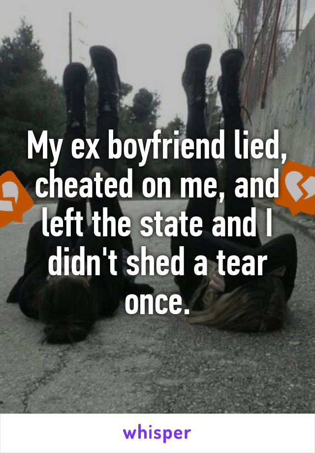 My ex boyfriend lied, cheated on me, and left the state and I didn't shed a tear once.