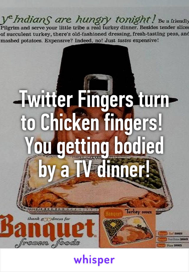 Twitter Fingers turn to Chicken fingers! 
You getting bodied by a TV dinner!