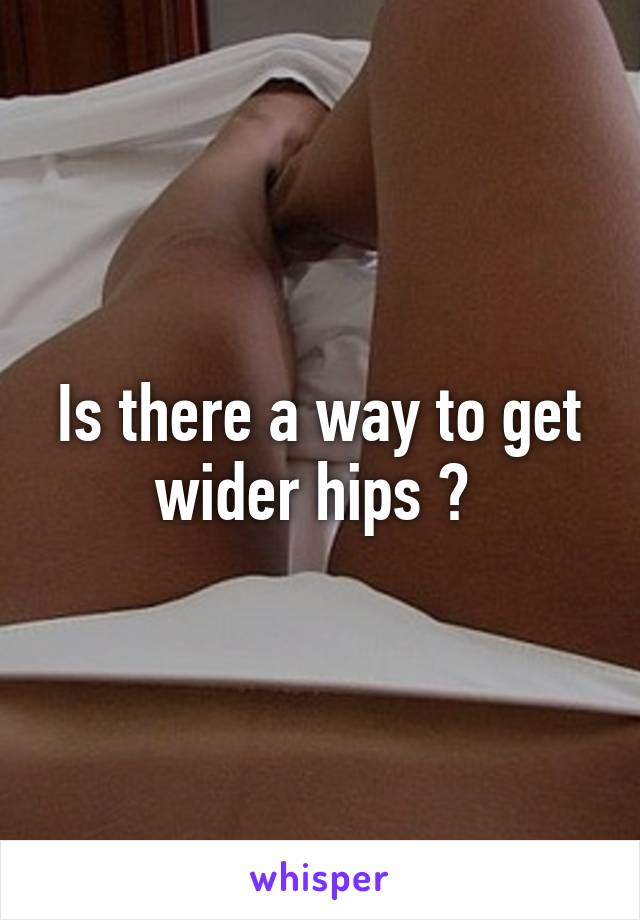 Is there a way to get wider hips ? 