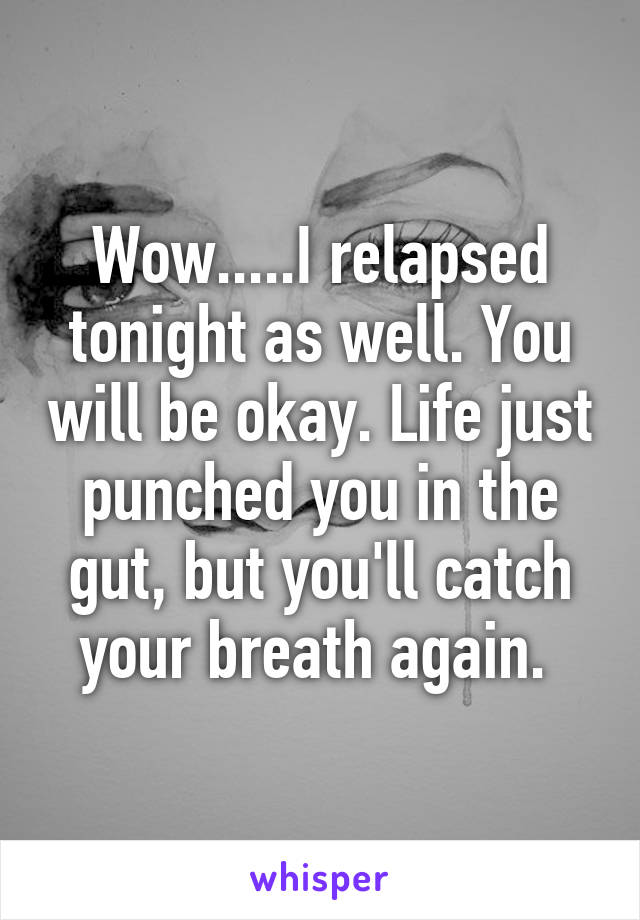 Wow.....I relapsed tonight as well. You will be okay. Life just punched you in the gut, but you'll catch your breath again. 