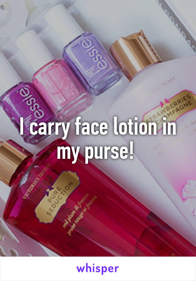 I carry face lotion in my purse! 