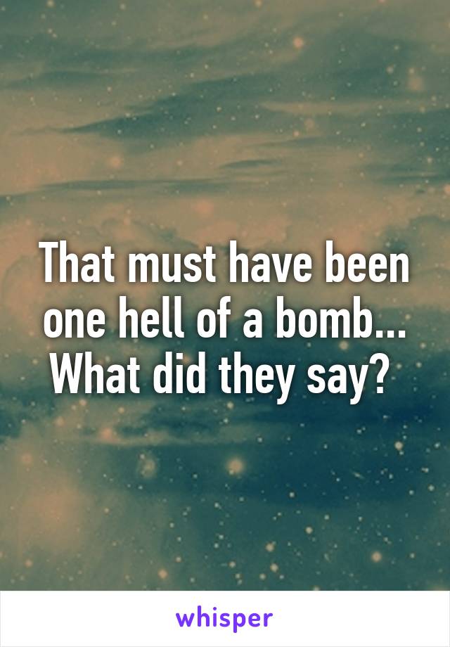That must have been one hell of a bomb... What did they say? 