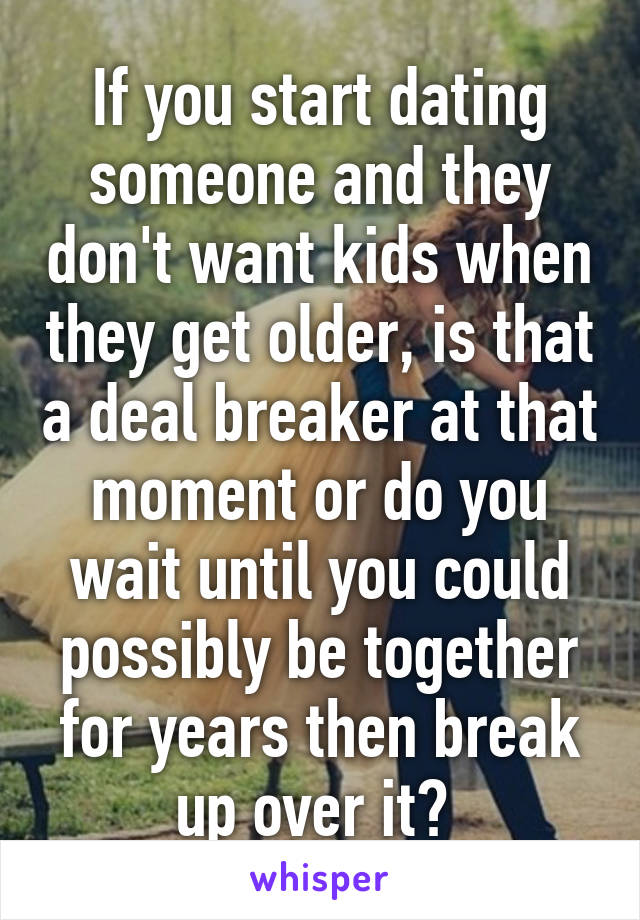If you start dating someone and they don't want kids when they get older, is that a deal breaker at that moment or do you wait until you could possibly be together for years then break up over it? 