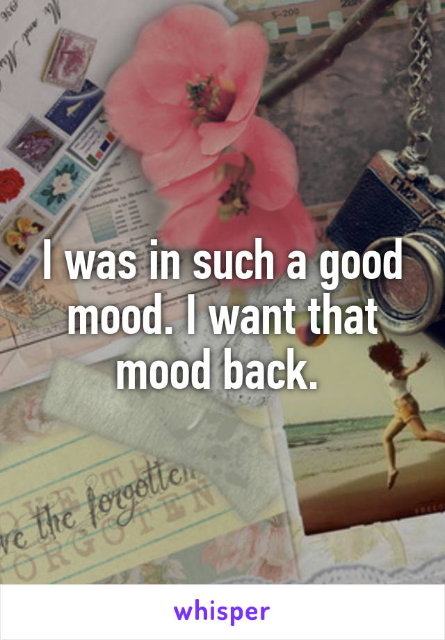 I was in such a good mood. I want that mood back. 