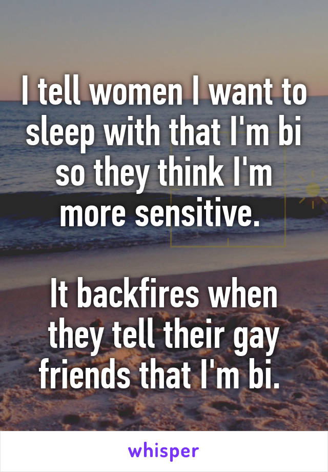 I tell women I want to sleep with that I'm bi so they think I'm more sensitive. 

It backfires when they tell their gay friends that I'm bi. 