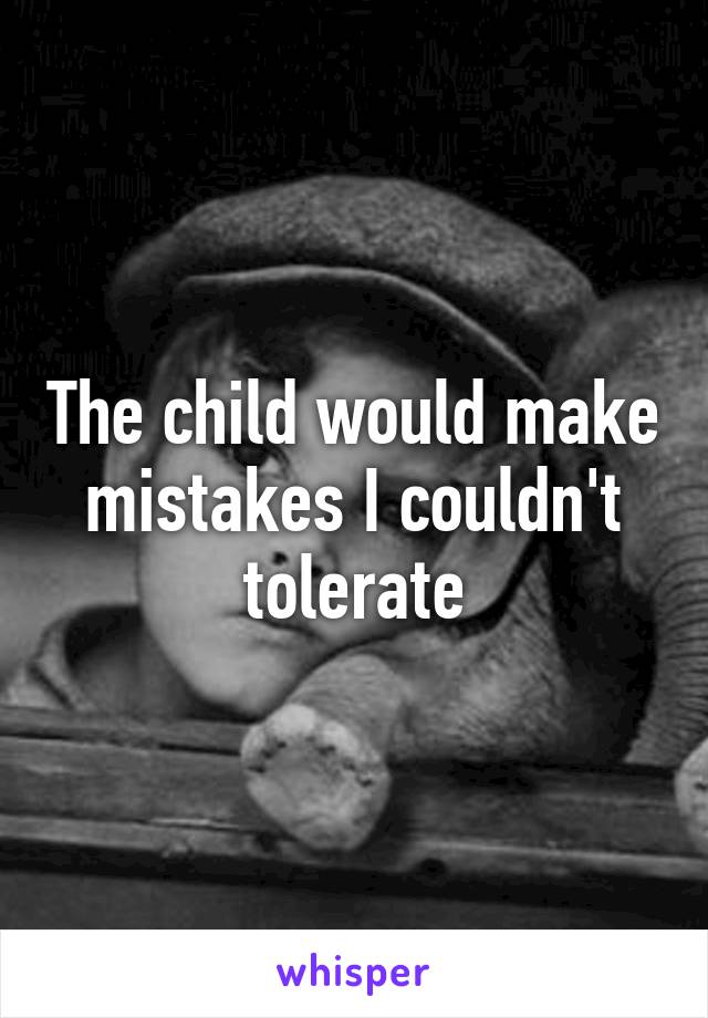 The child would make mistakes I couldn't tolerate