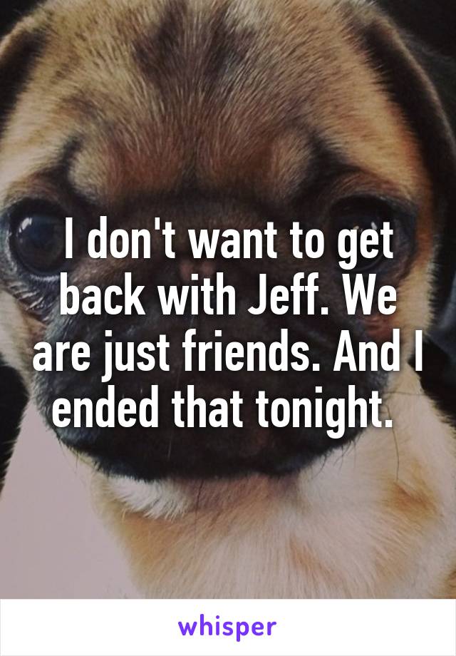 I don't want to get back with Jeff. We are just friends. And I ended that tonight. 