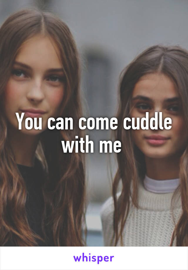 You can come cuddle with me 