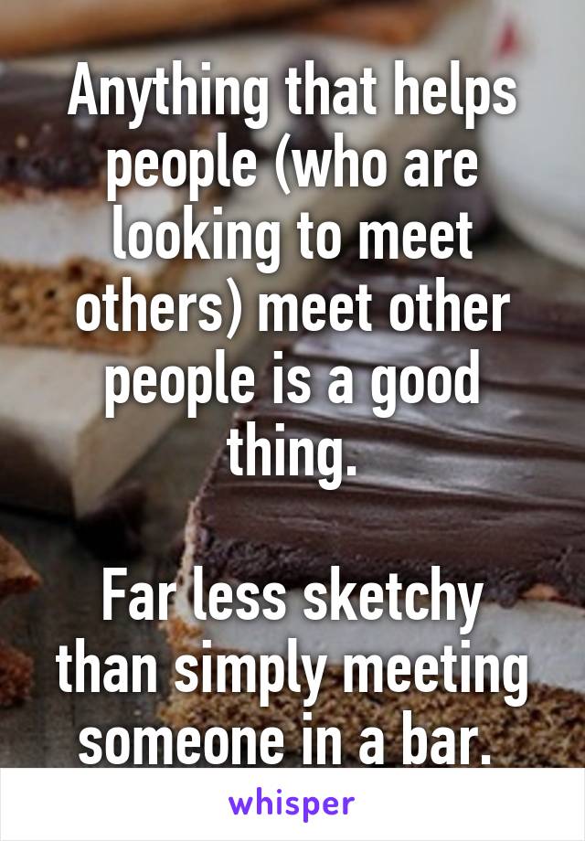 Anything that helps people (who are looking to meet others) meet other people is a good thing.

Far less sketchy than simply meeting someone in a bar. 