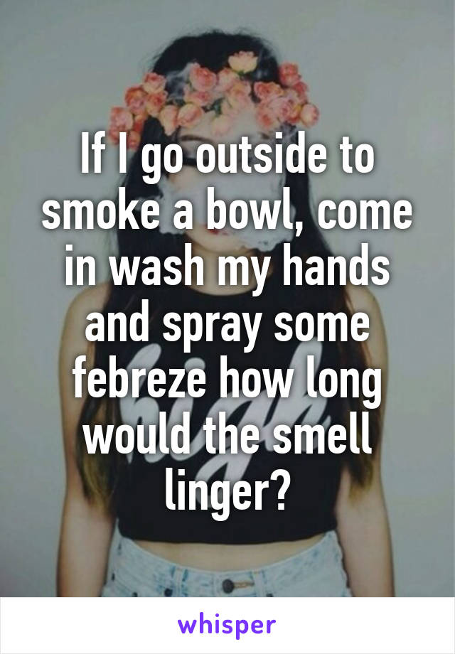 If I go outside to smoke a bowl, come in wash my hands and spray some febreze how long would the smell linger?