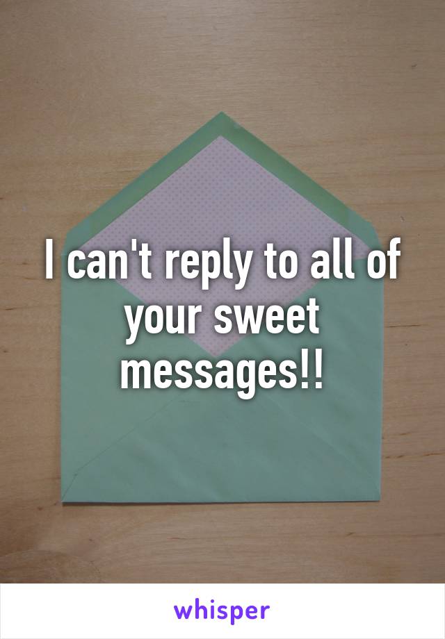 I can't reply to all of your sweet messages!!