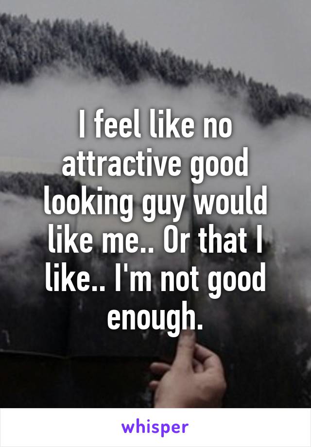 I feel like no attractive good looking guy would like me.. Or that I like.. I'm not good enough.