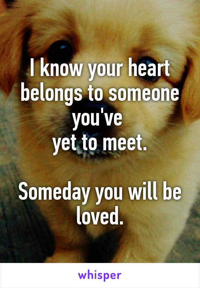I know your heart belongs to someone you've 
yet to meet.

Someday you will be loved.