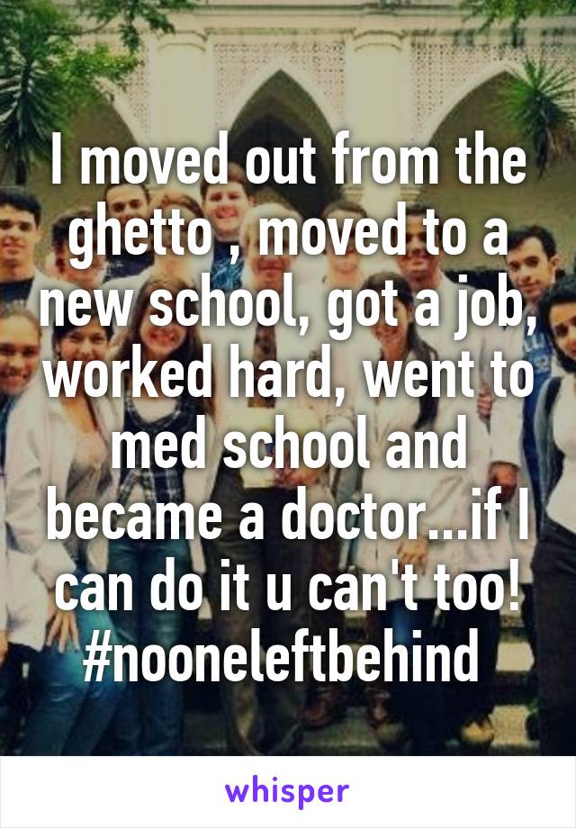 I moved out from the ghetto , moved to a new school, got a job, worked hard, went to med school and became a doctor...if I can do it u can't too! #nooneleftbehind 