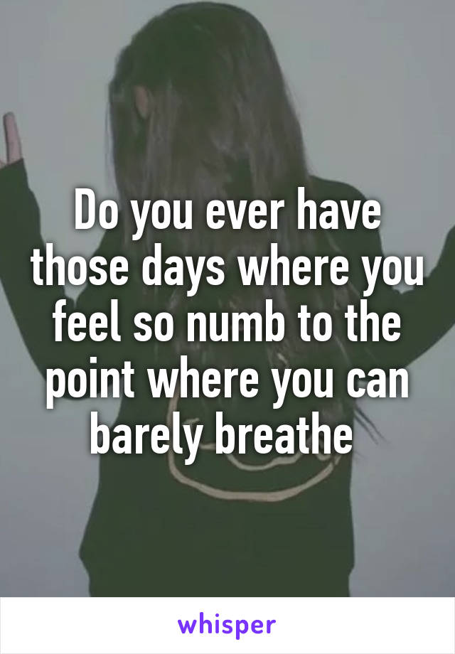 Do you ever have those days where you feel so numb to the point where you can barely breathe 