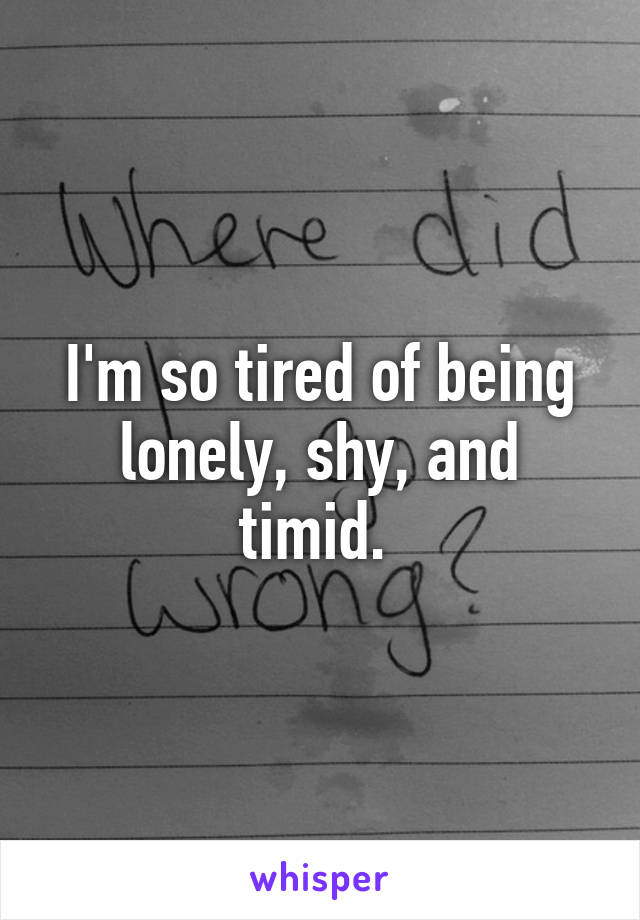 I'm so tired of being lonely, shy, and timid. 