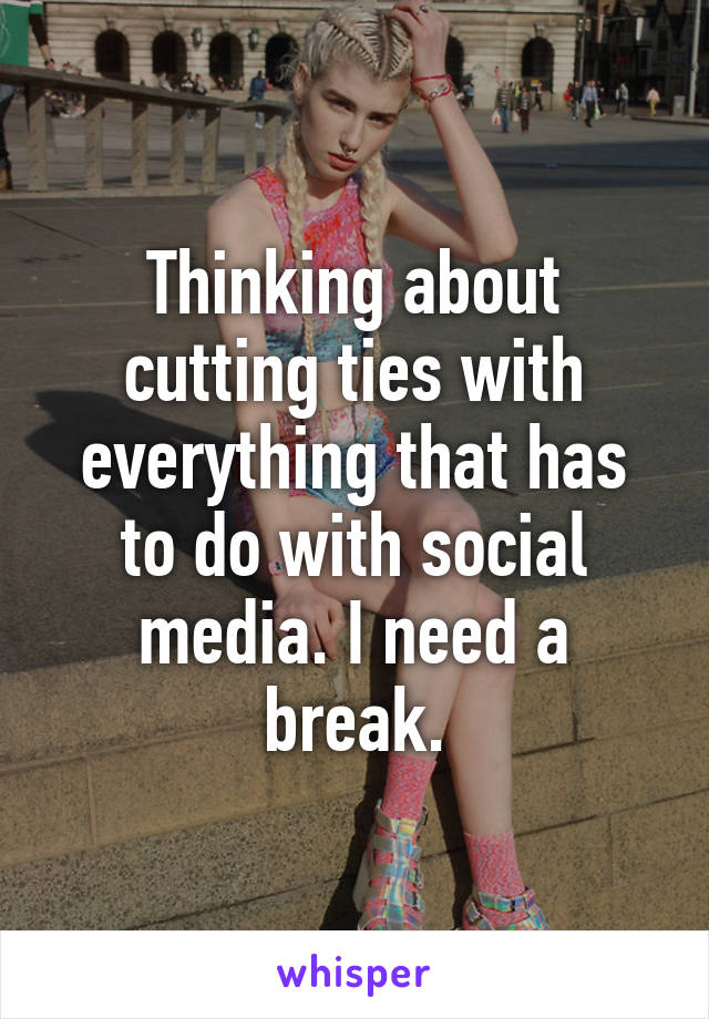 Thinking about cutting ties with everything that has to do with social media. I need a break.