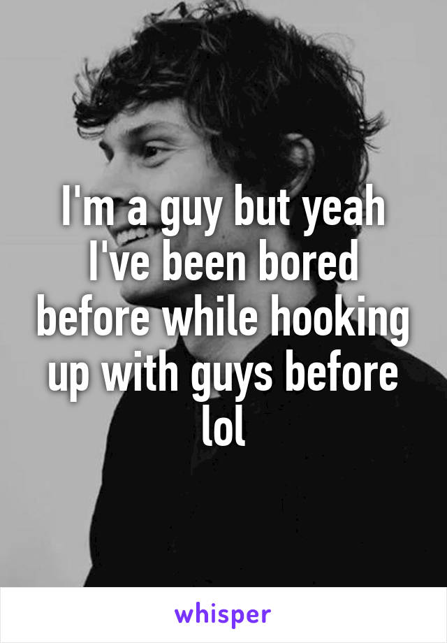 I'm a guy but yeah I've been bored before while hooking up with guys before lol