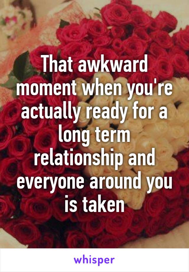 That awkward moment when you're actually ready for a long term relationship and everyone around you is taken