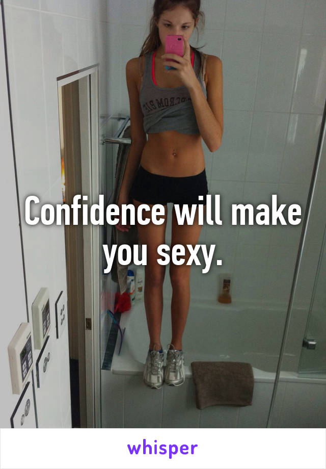 Confidence will make you sexy.