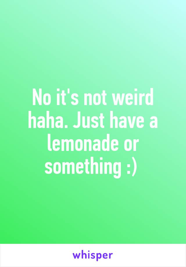 No it's not weird haha. Just have a lemonade or something :) 