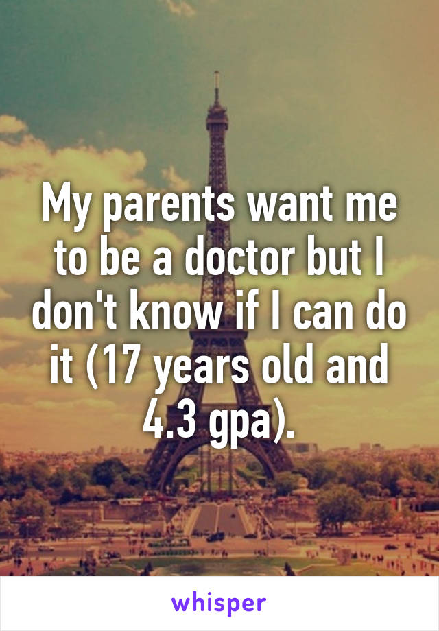 My parents want me to be a doctor but I don't know if I can do it (17 years old and 4.3 gpa).