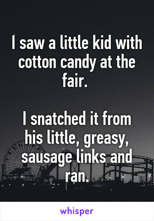 I saw a little kid with cotton candy at the fair. 

I snatched it from his little, greasy, sausage links and ran.
