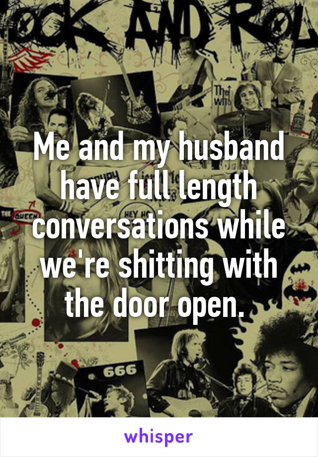 Me and my husband have full length conversations while we're shitting with the door open. 
