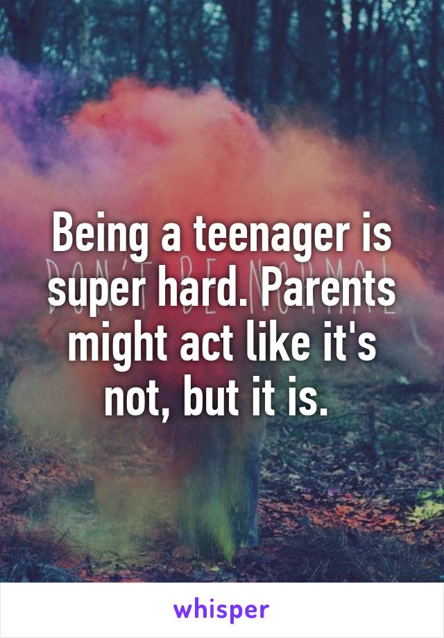 Being a teenager is super hard. Parents might act like it's not, but it is. 