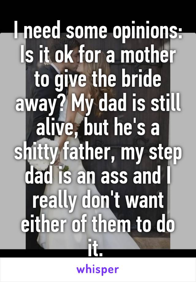 I need some opinions: Is it ok for a mother to give the bride away? My dad is still alive, but he's a shitty father, my step dad is an ass and I really don't want either of them to do it. 