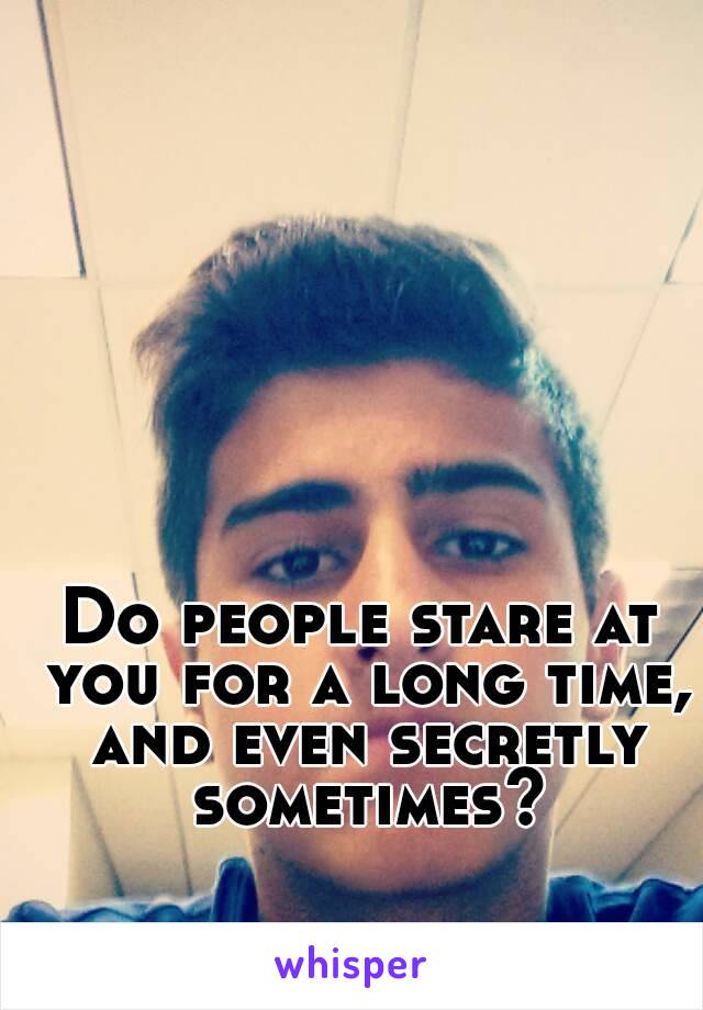 Do people stare at you for a long time, and even secretly sometimes?