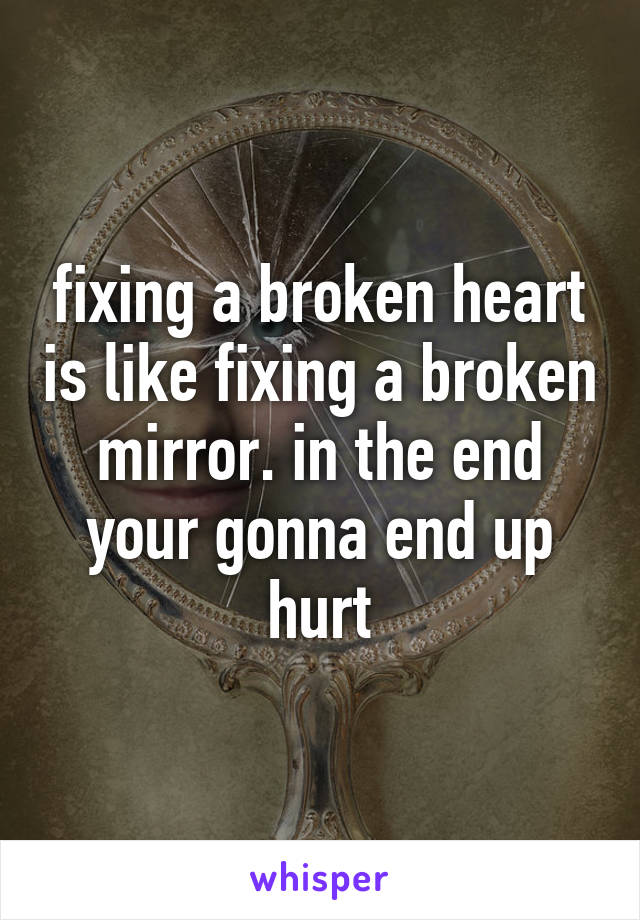 fixing a broken heart is like fixing a broken mirror. in the end your gonna end up hurt
