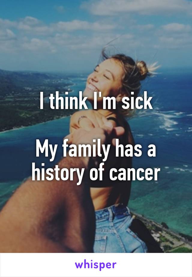 I think I'm sick

My family has a history of cancer