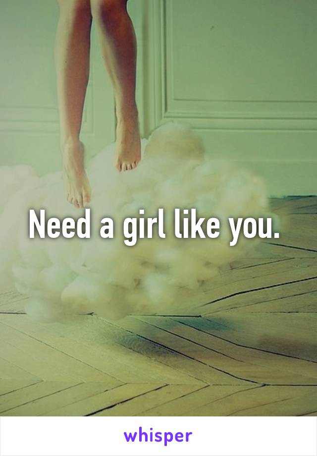 Need a girl like you. 