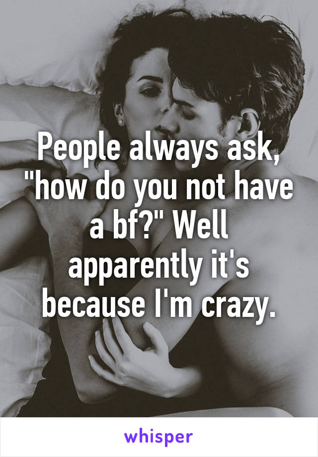 People always ask, "how do you not have a bf?" Well apparently it's because I'm crazy.