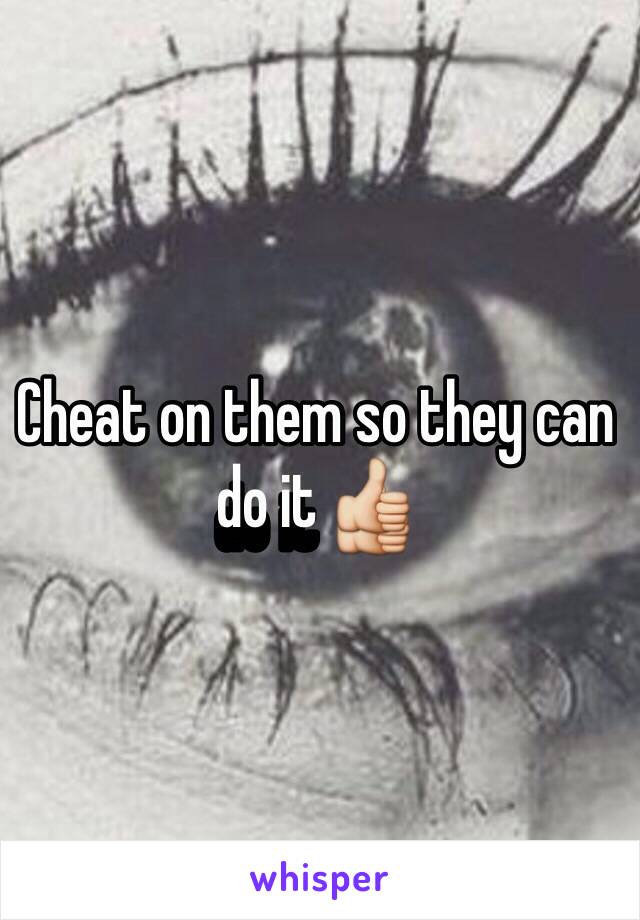 Cheat on them so they can do it 👍